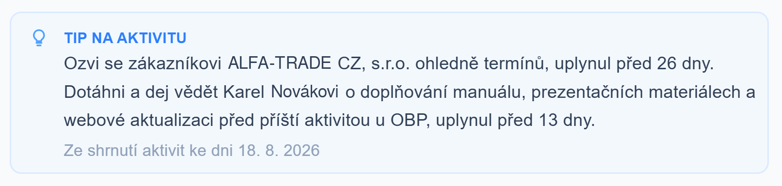 Tip na aktivitu v ADAPTY CRM: Ozvi se zákazníkovi ALFA-TRADE CZ, s.r.o. ohledně termínů, uplynul před 26 dny. Dotáhni a dej vědět Karel Novákovi o doplňování manuálu, prezentačních materiálech a webové aktualizaci před příští aktivitou u OBP, uplynul před 13 dny.